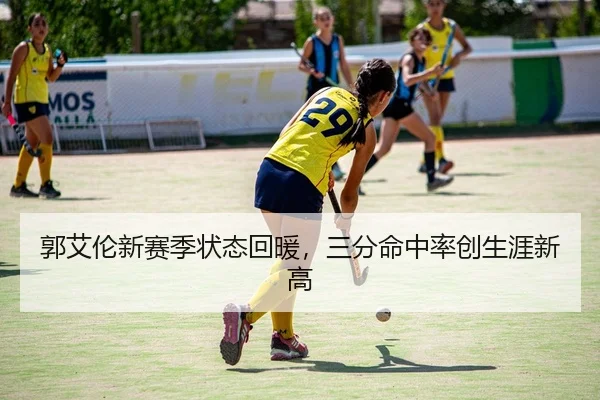 郭艾伦新赛季状态回暖，三分命中率创生涯新高